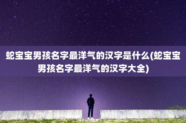 蛇宝宝男孩名字最洋气的汉字是什么(蛇宝宝男孩名字最洋气的汉字大全)