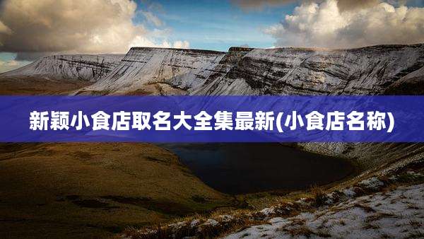 新颖小食店取名大全集最新(小食店名称)