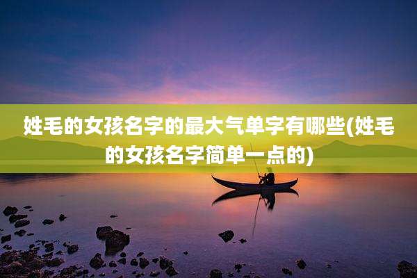 姓毛的女孩名字的最大气单字有哪些(姓毛的女孩名字简单一点的)