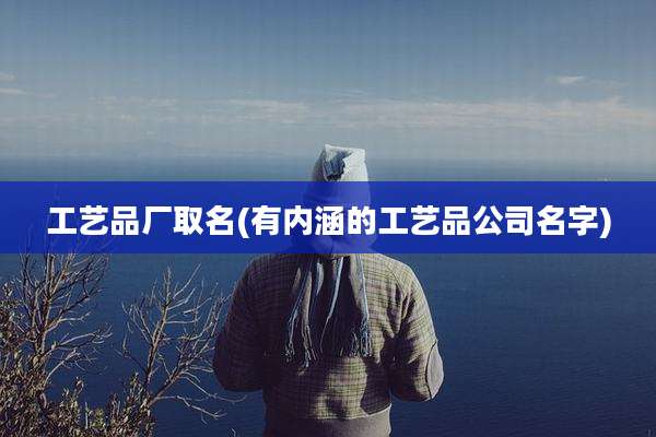 工艺品厂取名(有内涵的工艺品公司名字)