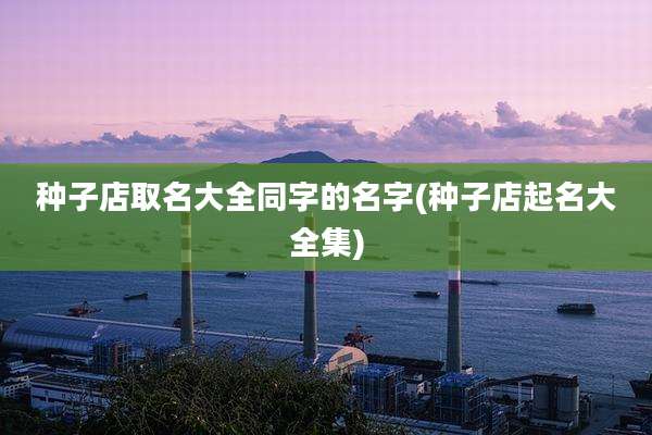 种子店取名大全同字的名字(种子店起名大全集)