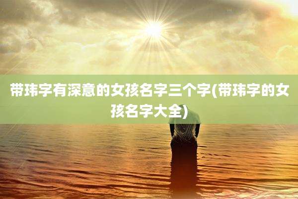 带玮字有深意的女孩名字三个字(带玮字的女孩名字大全)