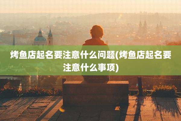 烤鱼店起名要注意什么问题(烤鱼店起名要注意什么事项)