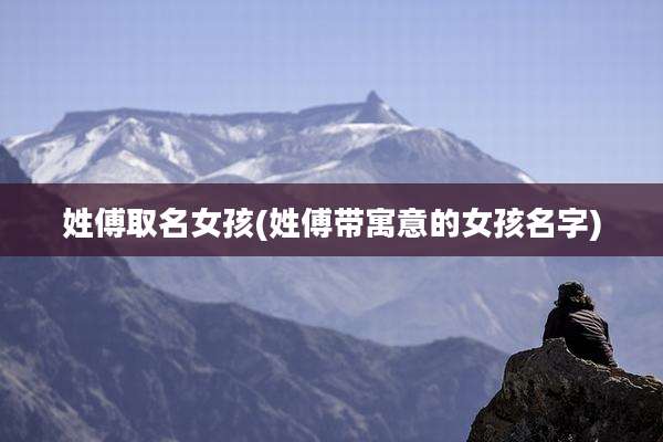 姓傅取名女孩(姓傅带寓意的女孩名字)