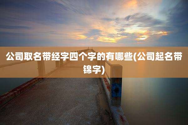 公司取名带经字四个字的有哪些(公司起名带锦字)