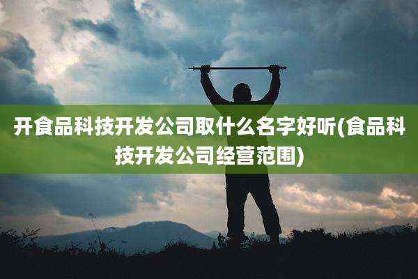 开食品科技开发公司取什么名字好听(食品科技开发公司经营范围)