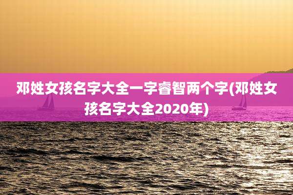 邓姓女孩名字大全一字睿智两个字(邓姓女孩名字大全2020年)