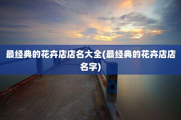 最经典的花卉店店名大全(最经典的花卉店店名字)