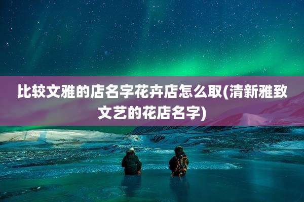 比较文雅的店名字花卉店怎么取(清新雅致文艺的花店名字)