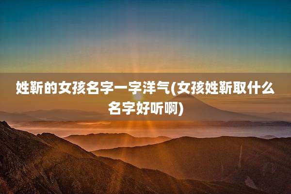 姓靳的女孩名字一字洋气(女孩姓靳取什么名字好听啊)