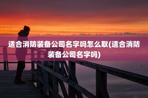 适合消防装备公司名字吗怎么取(适合消防装备公司名字吗)