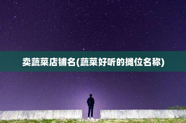 卖蔬菜店铺名(蔬菜好听的摊位名称)