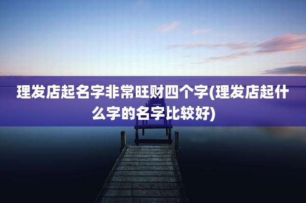 理发店起名字非常旺财四个字(理发店起什么字的名字比较好)