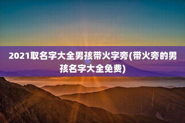 2021取名字大全男孩带火字旁(带火旁的男孩名字大全免费)