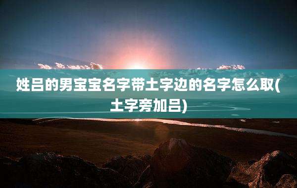 姓吕的男宝宝名字带土字边的名字怎么取(土字旁加吕)