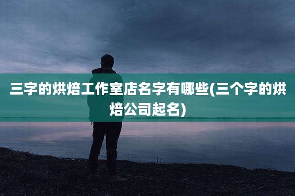 三字的烘焙工作室店名字有哪些(三个字的烘焙公司起名)