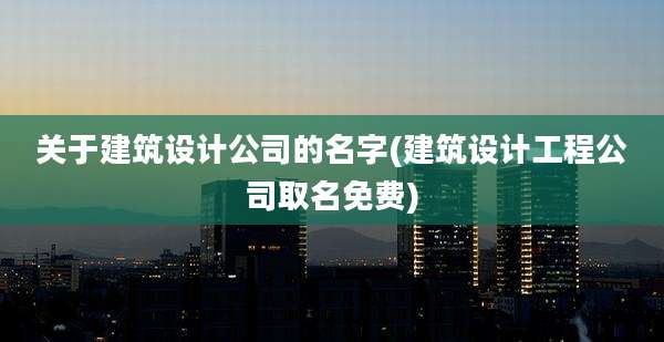 关于建筑设计公司的名字(建筑设计工程公司取名免费)