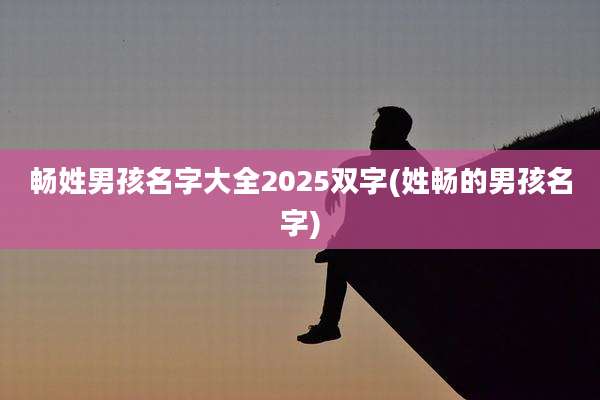 畅姓男孩名字大全2025双字(姓畅的男孩名字)