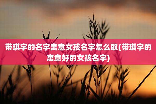 带琪字的名字寓意女孩名字怎么取(带琪字的寓意好的女孩名字)