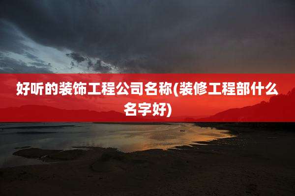好听的装饰工程公司名称(装修工程部什么名字好)