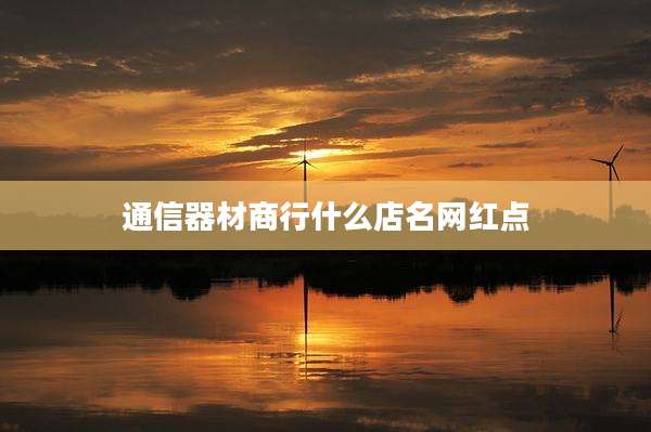 通信器材商行什么店名网红点