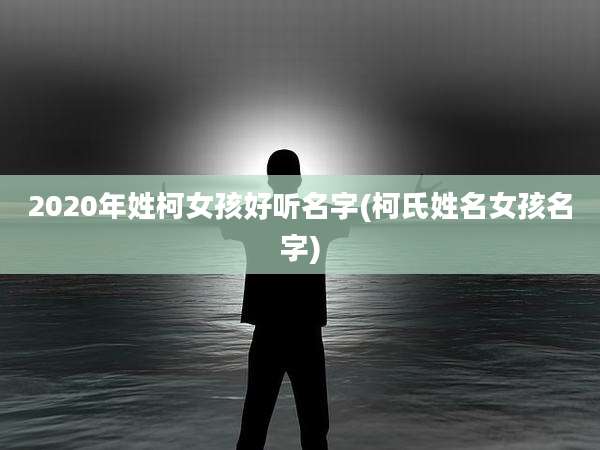 2020年姓柯女孩好听名字(柯氏姓名女孩名字)