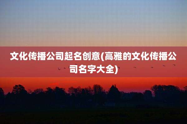 文化传播公司起名创意(高雅的文化传播公司名字大全)