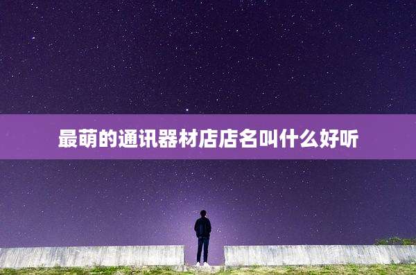 最萌的通讯器材店店名叫什么好听