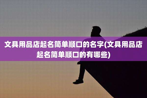 文具用品店起名简单顺口的名字(文具用品店起名简单顺口的有哪些)