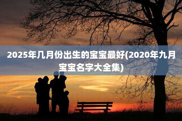 2025年几月份出生的宝宝最好(2020年九月宝宝名字大全集)