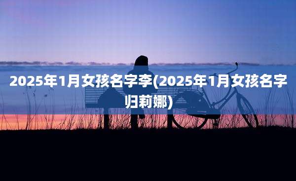 2025年1月女孩名字李(2025年1月女孩名字归莉娜)