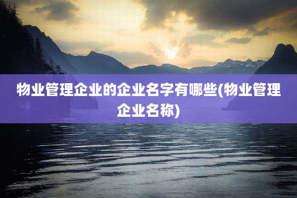 物业管理企业的企业名字有哪些(物业管理企业名称)