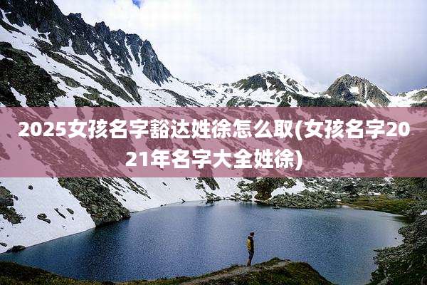 2025女孩名字豁达姓徐怎么取(女孩名字2021年名字大全姓徐)