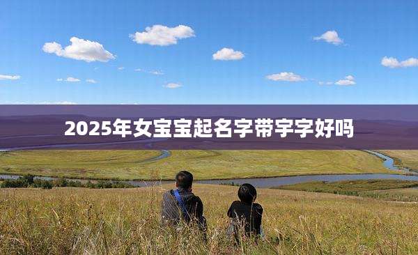 2025年女宝宝起名字带宇字好吗