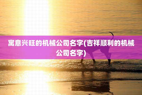 寓意兴旺的机械公司名字(吉祥顺利的机械公司名字)