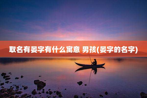 取名有晏字有什么寓意 男孩(晏字的名字)