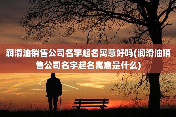 润滑油销售公司名字起名寓意好吗(润滑油销售公司名字起名寓意是什么)