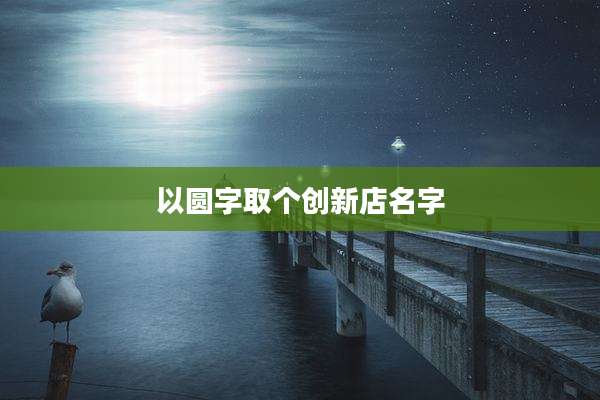 以圆字取个创新店名字