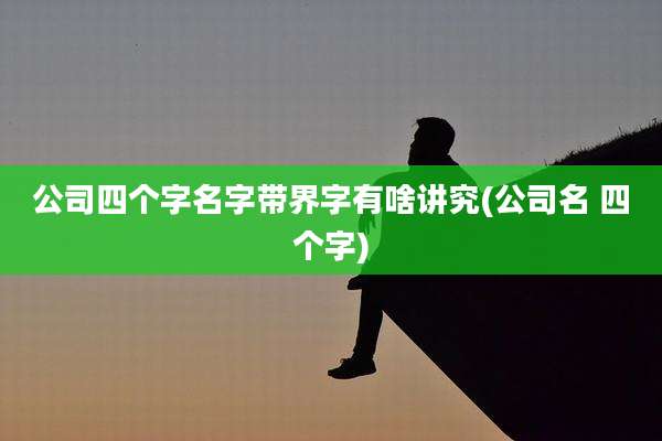 公司四个字名字带界字有啥讲究(公司名 四个字)