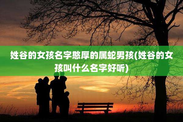 姓谷的女孩名字憨厚的属蛇男孩(姓谷的女孩叫什么名字好听)