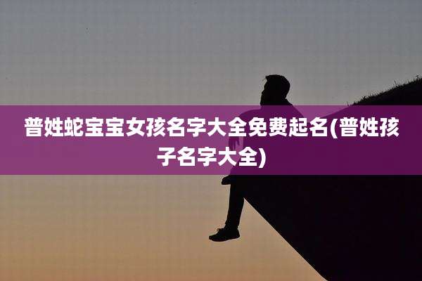 普姓蛇宝宝女孩名字大全免费起名(普姓孩子名字大全)