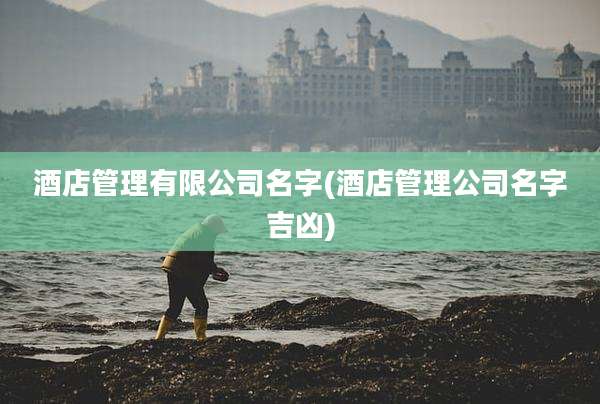 酒店管理有限公司名字(酒店管理公司名字吉凶)