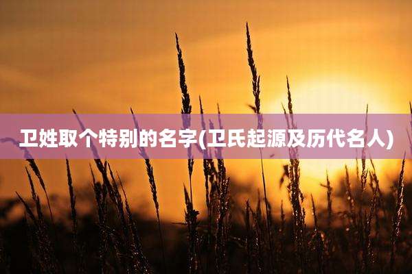 卫姓取个特别的名字(卫氏起源及历代名人)