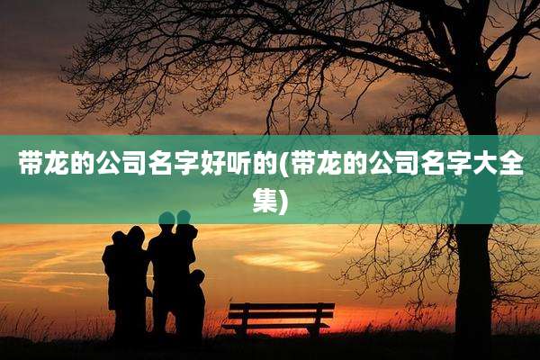 带龙的公司名字好听的(带龙的公司名字大全集)