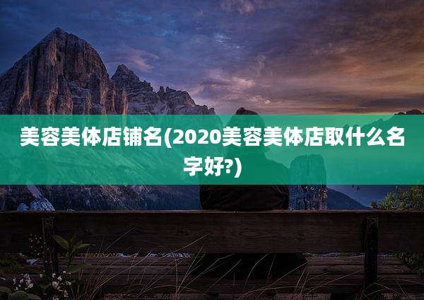 美容美体店铺名(2020美容美体店取什么名字好?)
