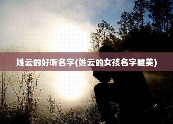 姓云的好听名字(姓云的女孩名字唯美)