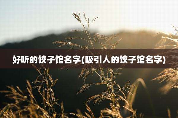 好听的饺子馆名字(吸引人的饺子馆名字)
