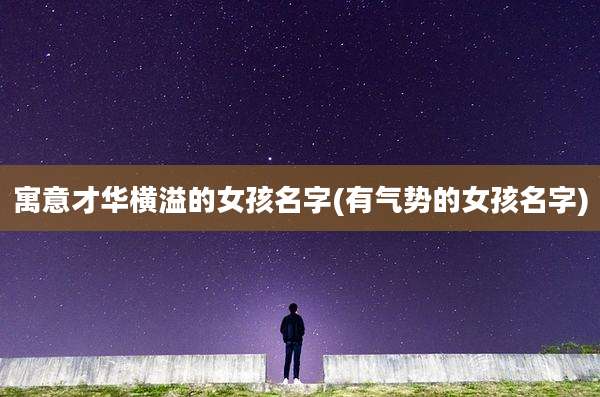 寓意才华横溢的女孩名字(有气势的女孩名字)