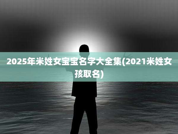 2025年米姓女宝宝名字大全集(2021米姓女孩取名)
