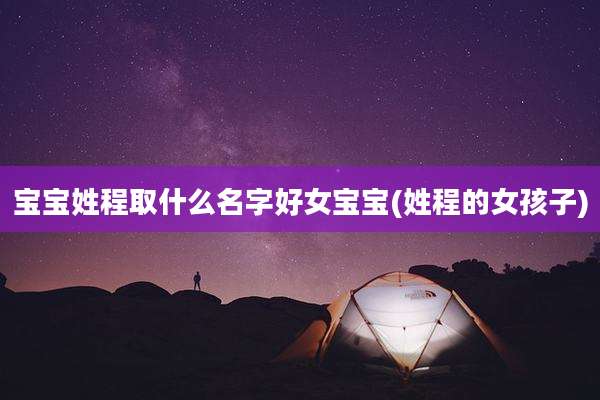 宝宝姓程取什么名字好女宝宝(姓程的女孩子)